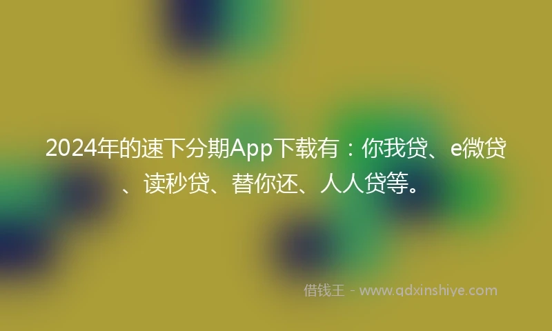 2024年的速下分期App下载有：你我贷、e微贷、读秒贷、替你还、人人贷等。