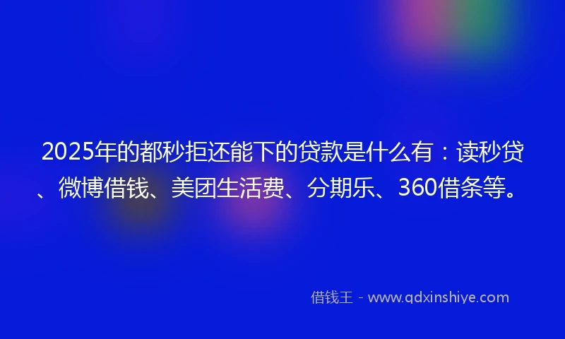 2025年的都秒拒还能下的贷款是什么有：读秒贷、微博借钱、美团生活费、分期乐、360借条等。