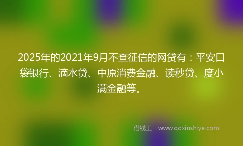 2025年的2021年9月不查征信的网贷有：平安口袋银行、滴水贷、中原消费金融、读秒贷、度小满金融等。