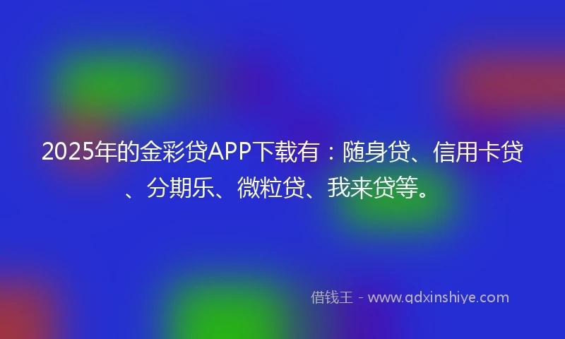 2025年的金彩贷APP下载有：随身贷、信用卡贷、分期乐、微粒贷、我来贷等。