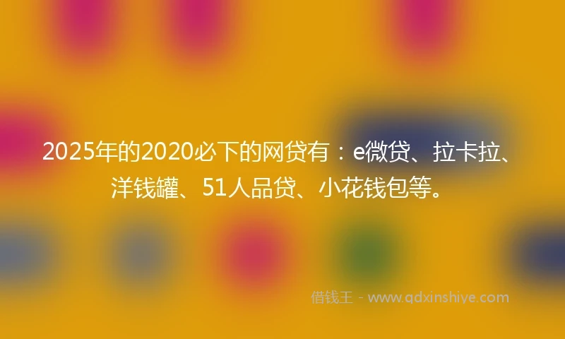 2025年的2020必下的网贷有：e微贷、拉卡拉、洋钱罐、51人品贷、小花钱包等。