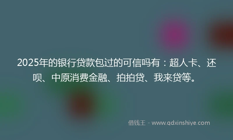 2025年的银行贷款包过的可信吗有：超人卡、还呗、中原消费金融、拍拍贷、我来贷等。