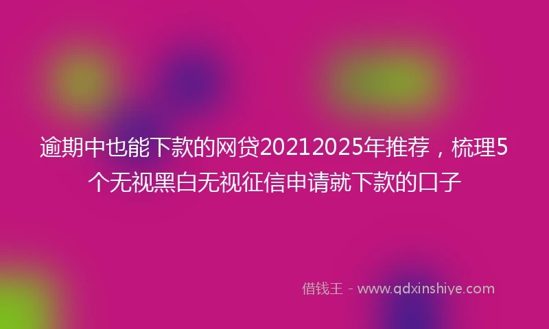 逾期中也能下款的网贷20212025年推荐，梳理5个无视黑白无视征信申请就下款的口子