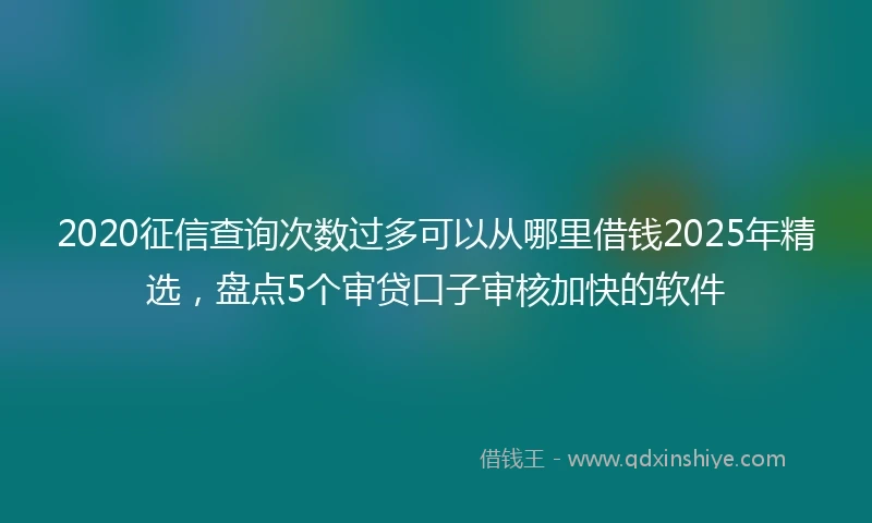 2020征信查询次数过多可以从哪里借钱2025年精选，盘点5个审贷口子审核加快的软件