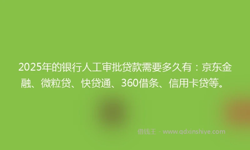 2025年的银行人工审批贷款需要多久有：京东金融、微粒贷、快贷通、360借条、信用卡贷等。