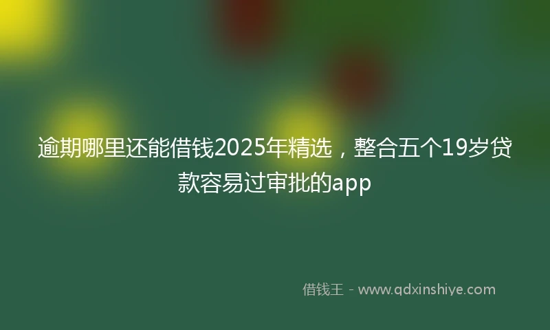 逾期哪里还能借钱2025年精选，整合五个19岁贷款容易过审批的app