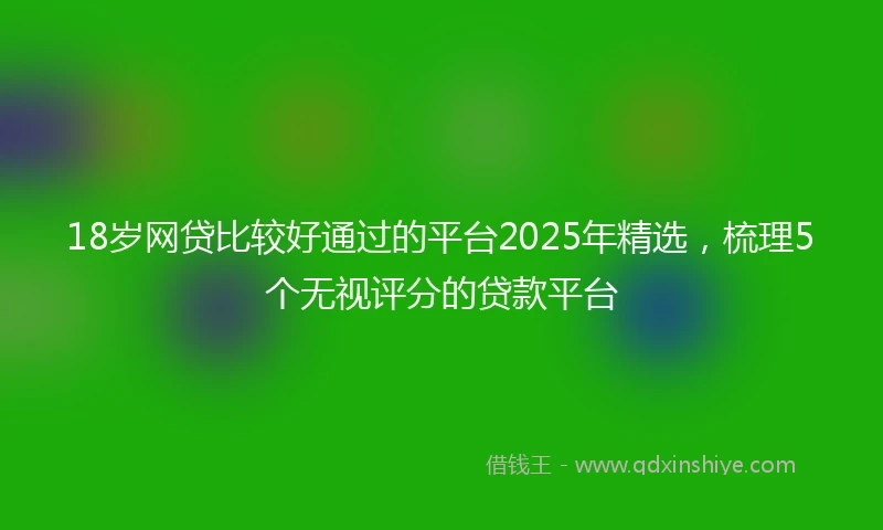 18岁网贷比较好通过的平台2025年精选，梳理5个无视评分的贷款平台
