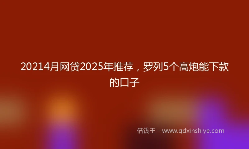 20214月网贷2025年推荐，罗列5个高炮能下款的口子