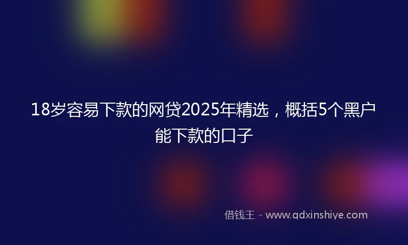 18岁容易下款的网贷2025年精选，概括5个黑户能下款的口子
