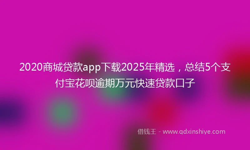 2020商城贷款app下载2025年精选，总结5个支付宝花呗逾期万元快速贷款口子