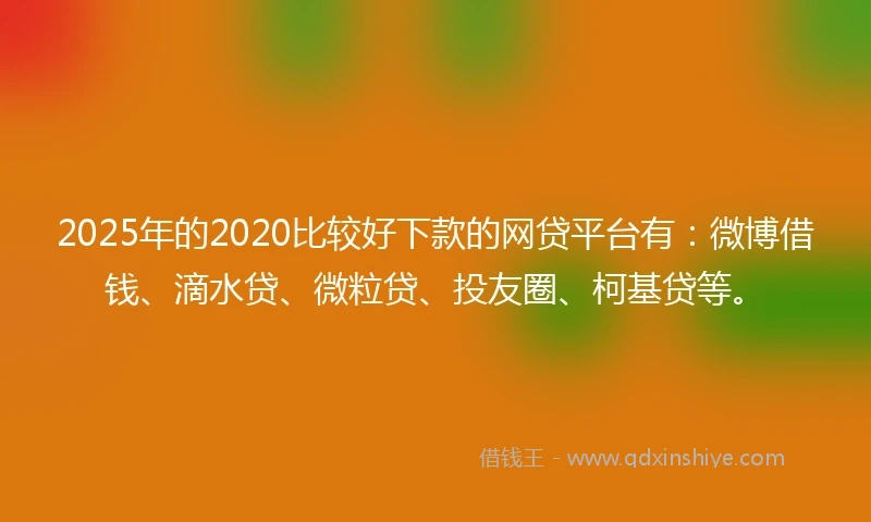2025年的2020比较好下款的网贷平台有：微博借钱、滴水贷、微粒贷、投友圈、柯基贷等。