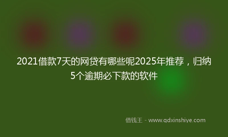 2021借款7天的网贷有哪些呢2025年推荐，归纳5个逾期必下款的软件