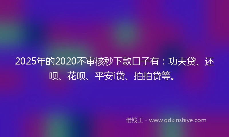 2025年的2020不审核秒下款口子有：功夫贷、还呗、花呗、平安i贷、拍拍贷等。