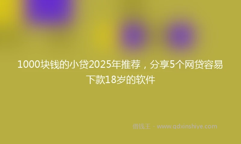 1000块钱的小贷2025年推荐，分享5个网贷容易下款18岁的软件