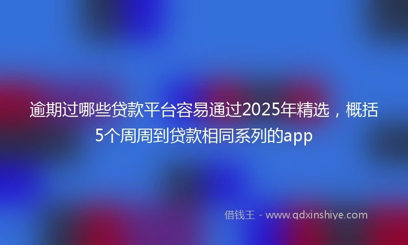 逾期过哪些贷款平台容易通过2025年精选，概括5个周周到贷款相同系列的app