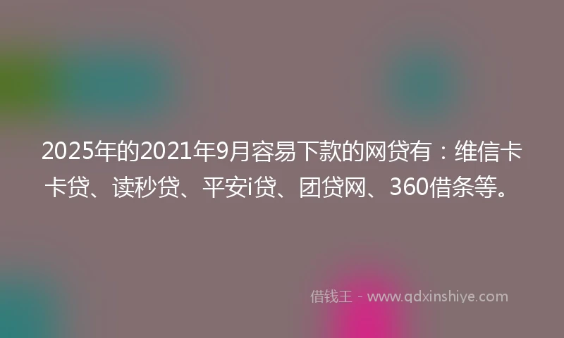 2025年的2021年9月容易下款的网贷有：维信卡卡贷、读秒贷、平安i贷、团贷网、360借条等。