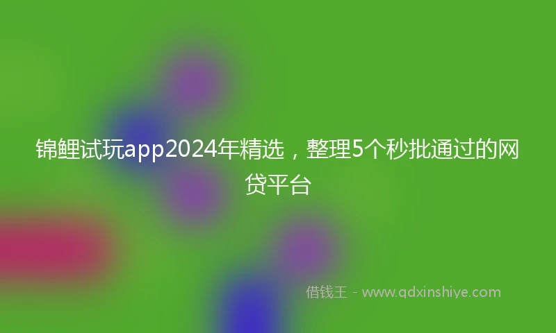 锦鲤试玩app2024年精选，整理5个秒批通过的网贷平台