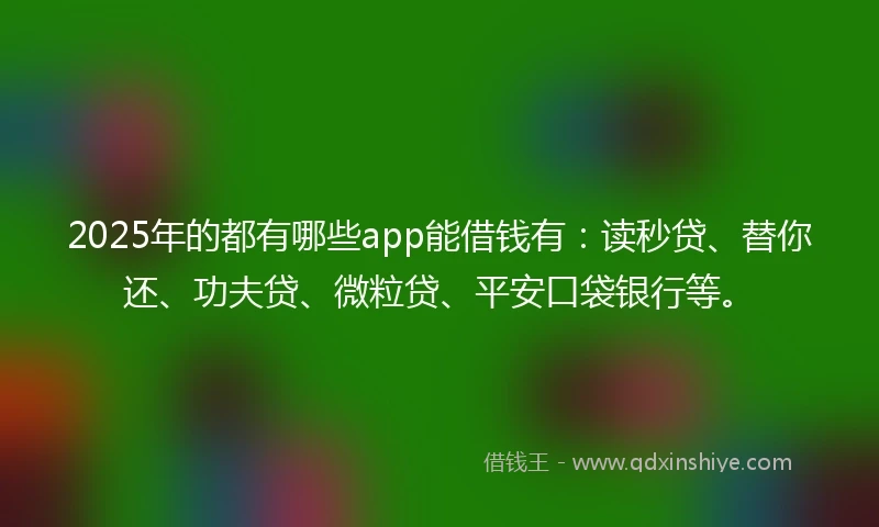 2025年的都有哪些app能借钱有：读秒贷、替你还、功夫贷、微粒贷、平安口袋银行等。