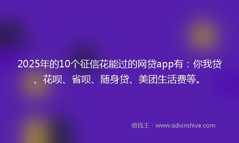 2025年的10个征信花能过的网贷app有：你我贷、花呗、省呗、随身贷、美团生活费等。