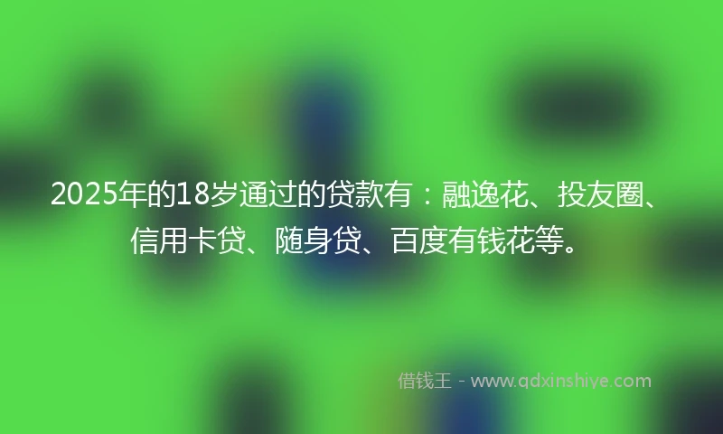 2025年的18岁通过的贷款有：融逸花、投友圈、信用卡贷、随身贷、百度有钱花等。