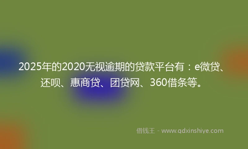 2025年的2020无视逾期的贷款平台有：e微贷、还呗、惠商贷、团贷网、360借条等。