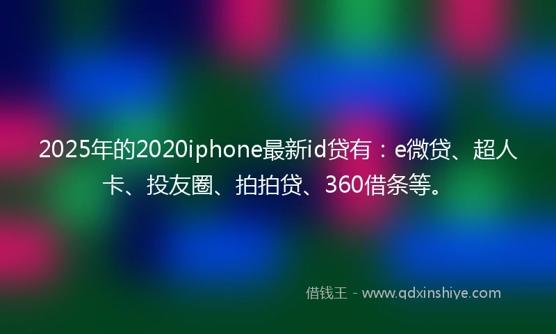 2025年的2020iphone最新id贷有：e微贷、超人卡、投友圈、拍拍贷、360借条等。