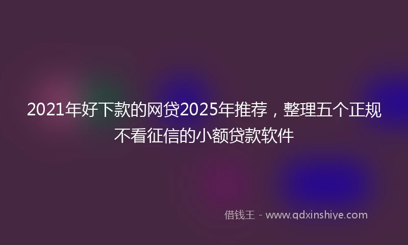 2021年好下款的网贷2025年推荐，整理五个正规不看征信的小额贷款软件