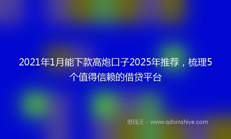 2021年1月能下款高炮口子2025年推荐，梳理5个值得信赖的借贷平台