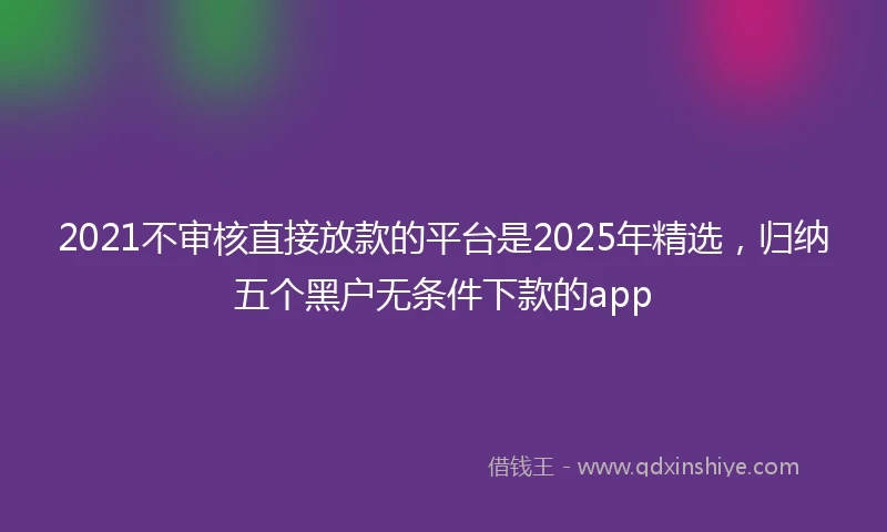 2021不审核直接放款的平台是2025年精选，归纳五个黑户无条件下款的app