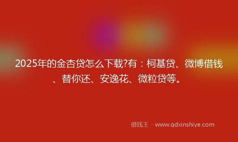 2025年的金杏贷怎么下载?有：柯基贷、微博借钱、替你还、安逸花、微粒贷等。