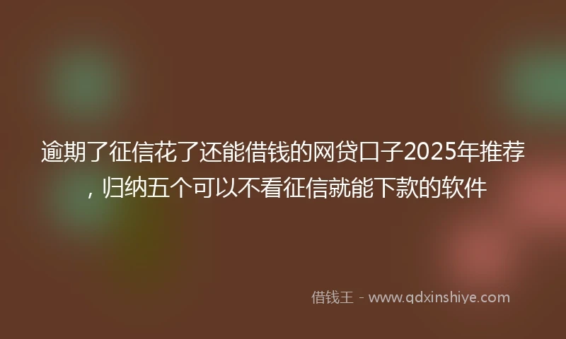 逾期了征信花了还能借钱的网贷口子2025年推荐，归纳五个可以不看征信就能下款的软件