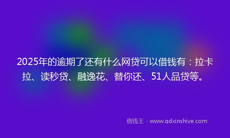 2025年的逾期了还有什么网贷可以借钱有：拉卡拉、读秒贷、融逸花、替你还、51人品贷等。