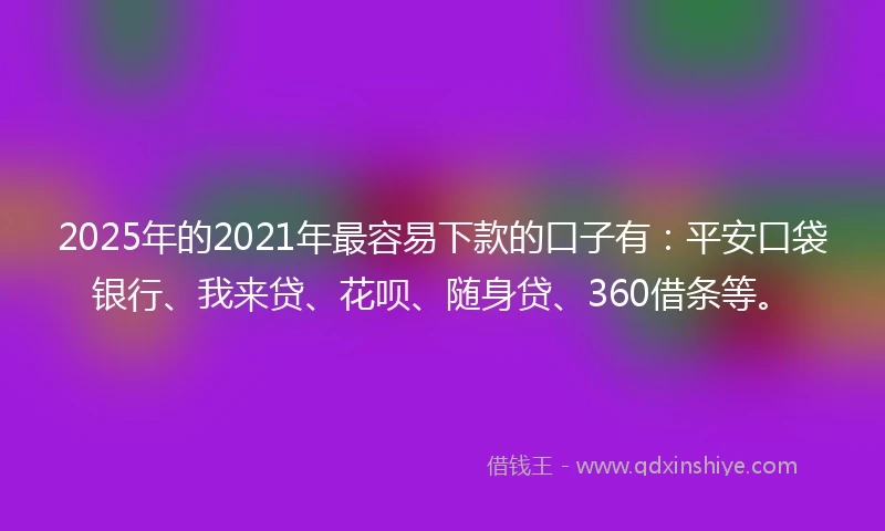 2025年的2021年最容易下款的口子有：平安口袋银行、我来贷、花呗、随身贷、360借条等。