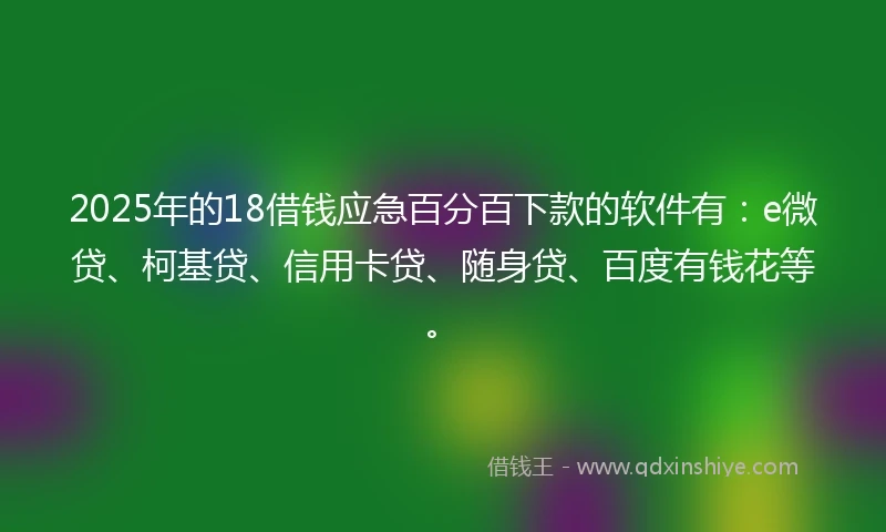 2025年的18借钱应急百分百下款的软件有：e微贷、柯基贷、信用卡贷、随身贷、百度有钱花等。