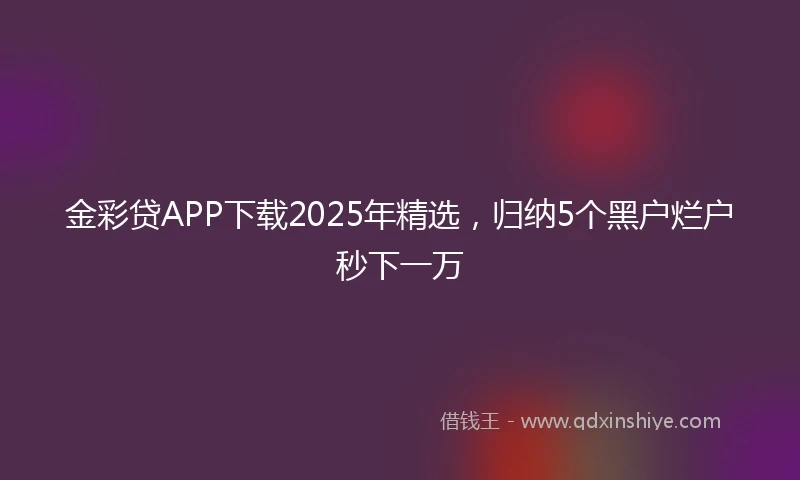 金彩贷APP下载2025年精选，归纳5个黑户烂户秒下一万