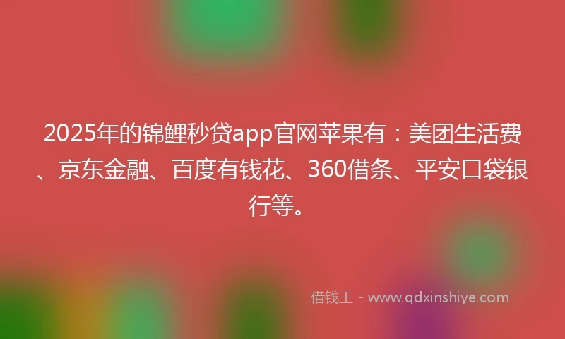 2025年的锦鲤秒贷app官网苹果有：美团生活费、京东金融、百度有钱花、360借条、平安口袋银行等。
