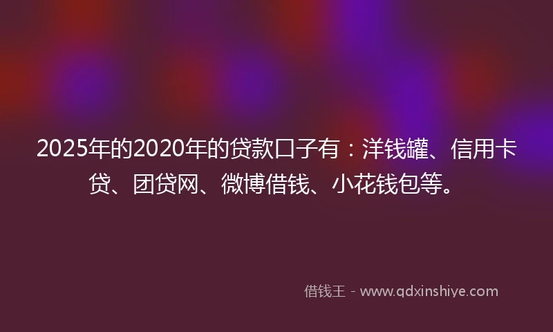 2025年的2020年的贷款口子有：洋钱罐、信用卡贷、团贷网、微博借钱、小花钱包等。