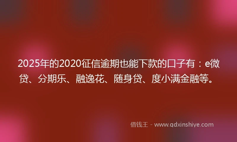 2025年的2020征信逾期也能下款的口子有：e微贷、分期乐、融逸花、随身贷、度小满金融等。
