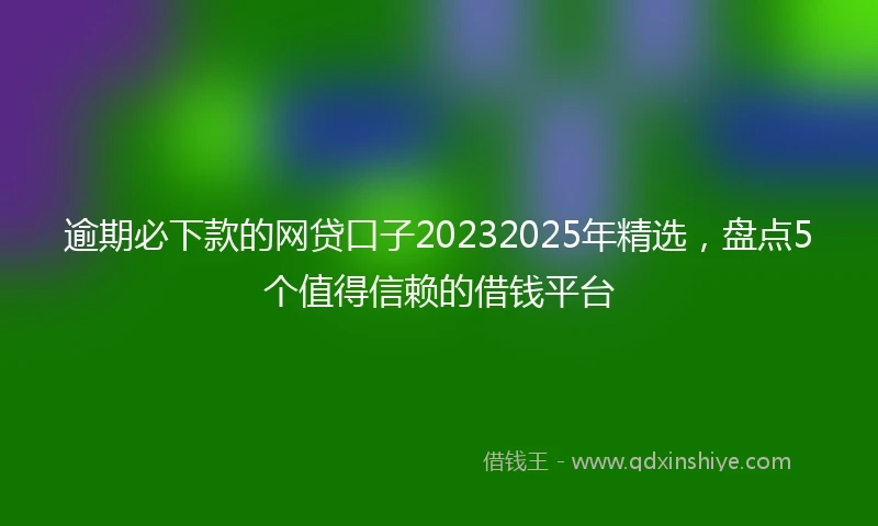 逾期必下款的网贷口子20232025年精选，盘点5个值得信赖的借钱平台
