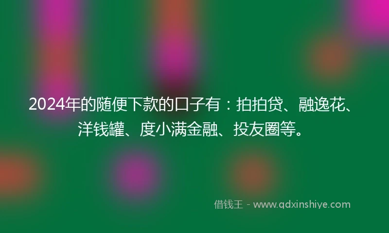 2024年的随便下款的口子有：拍拍贷、融逸花、洋钱罐、度小满金融、投友圈等。