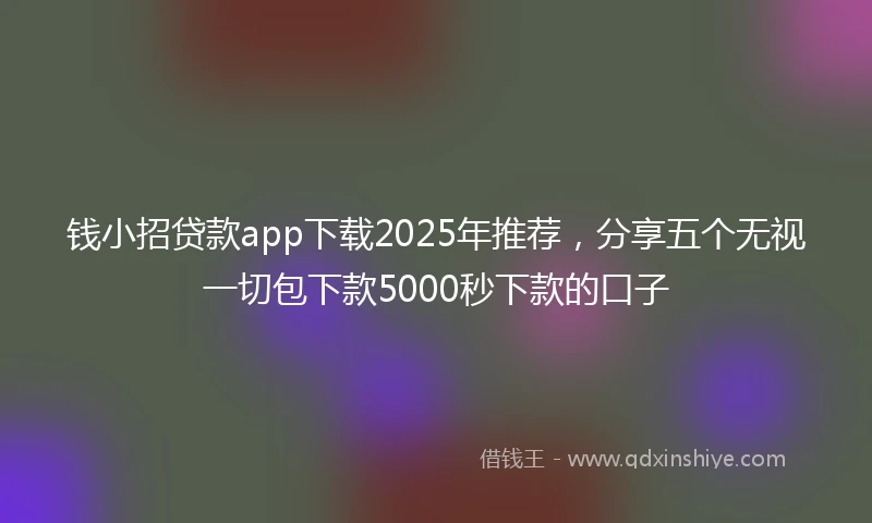 钱小招贷款app下载2025年推荐，分享五个无视一切包下款5000秒下款的口子