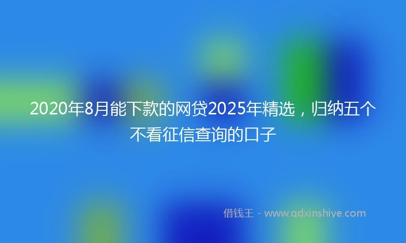 2020年8月能下款的网贷2025年精选，归纳五个不看征信查询的口子