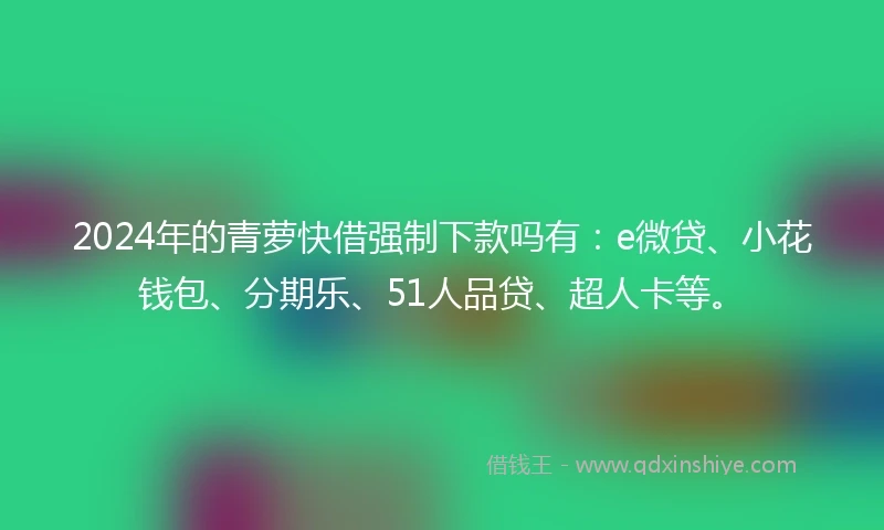 2024年的青萝快借强制下款吗有：e微贷、小花钱包、分期乐、51人品贷、超人卡等。