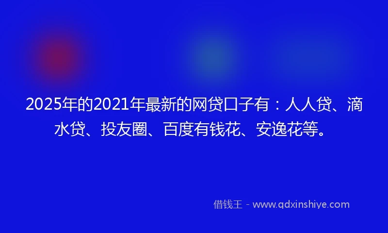 2025年的2021年最新的网贷口子有：人人贷、滴水贷、投友圈、百度有钱花、安逸花等。