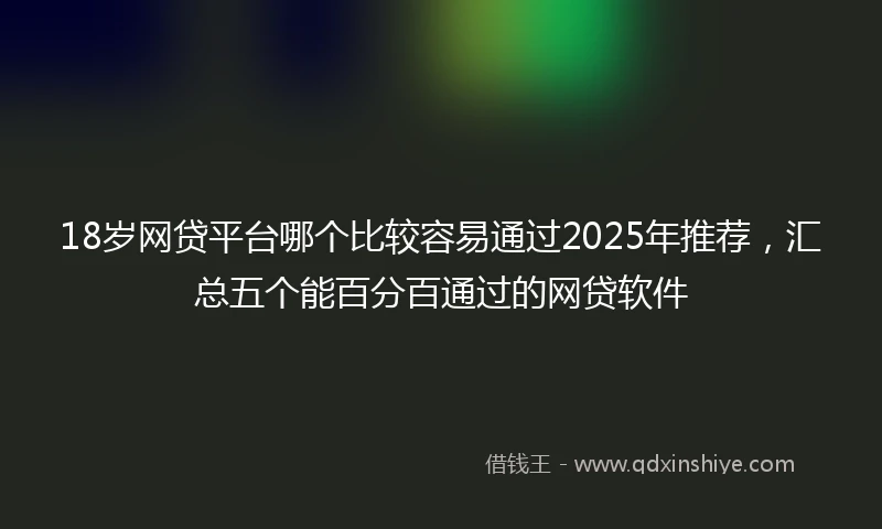 18岁网贷平台哪个比较容易通过2025年推荐，汇总五个能百分百通过的网贷软件