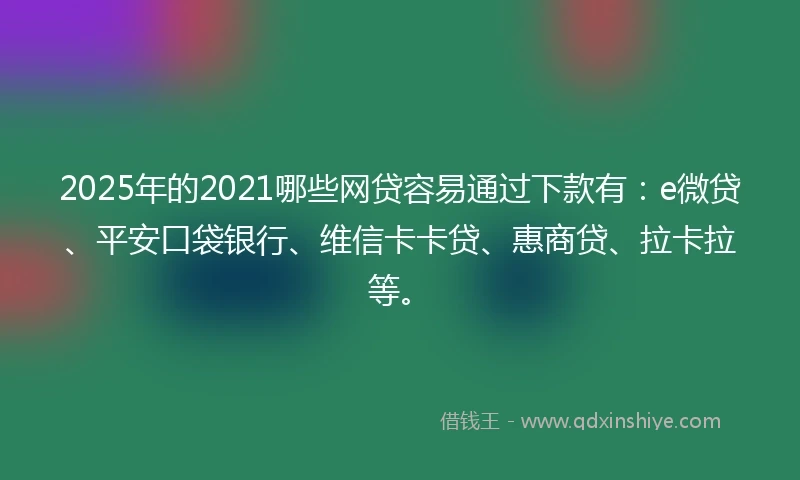2025年的2021哪些网贷容易通过下款有：e微贷、平安口袋银行、维信卡卡贷、惠商贷、拉卡拉等。