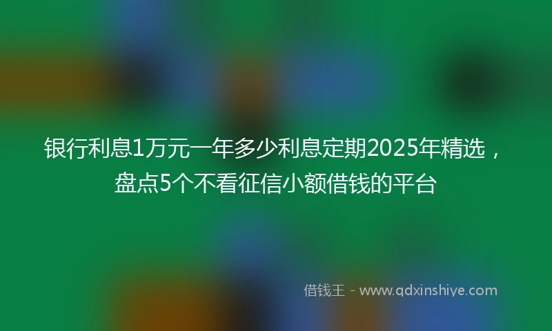 银行利息1万元一年多少利息定期2025年精选，盘点5个不看征信小额借钱的平台