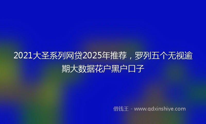 2021大圣系列网贷2025年推荐，罗列五个无视逾期大数据花户黑户口子