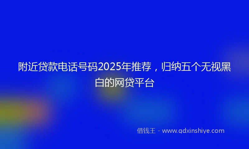 附近贷款电话号码2025年推荐，归纳五个无视黑白的网贷平台