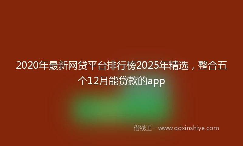 2020年最新网贷平台排行榜2025年精选，整合五个12月能贷款的app